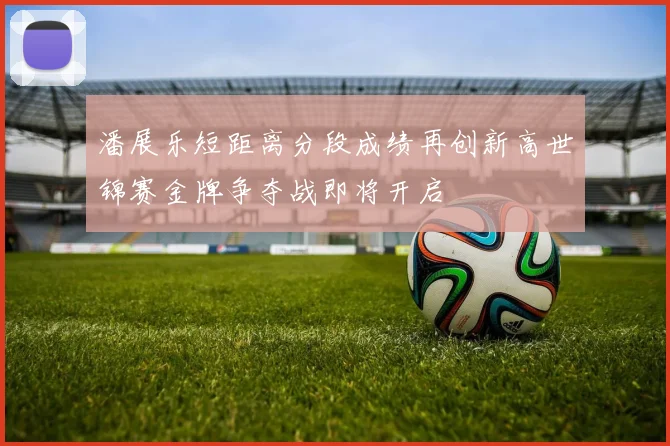潘展乐短距离分段成绩再创新高世锦赛金牌争夺战即将开启
