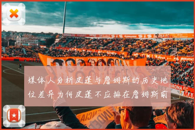 媒体人分析皮蓬与詹姆斯的历史地位差异为何皮蓬不应排在詹姆斯前面