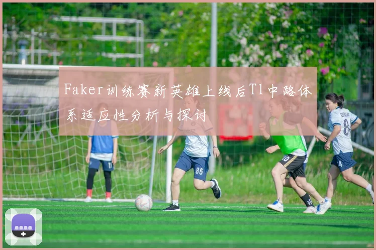 Faker训练赛新英雄上线后T1中路体系适应性分析与探讨