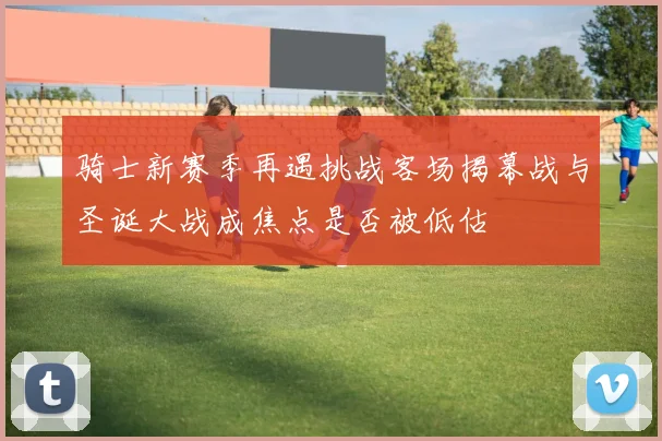 骑士新赛季再遇挑战客场揭幕战与圣诞大战成焦点是否被低估